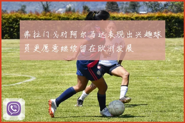 弗拉门戈对阿尔马达表现出兴趣球员更愿意继续留在欧洲发展