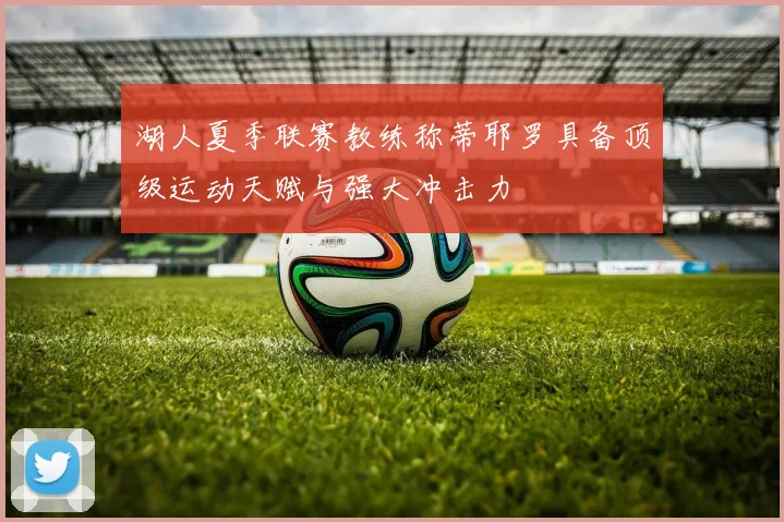 湖人夏季联赛教练称蒂耶罗具备顶级运动天赋与强大冲击力