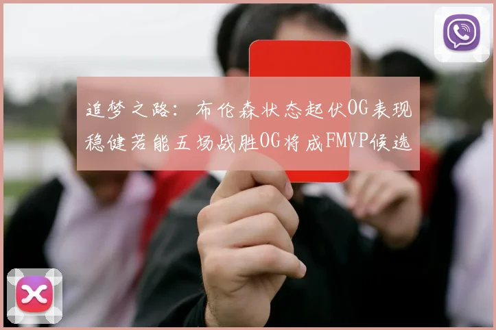 追梦之路：布伦森状态起伏OG表现稳健若能五场战胜OG将成FMVP候选