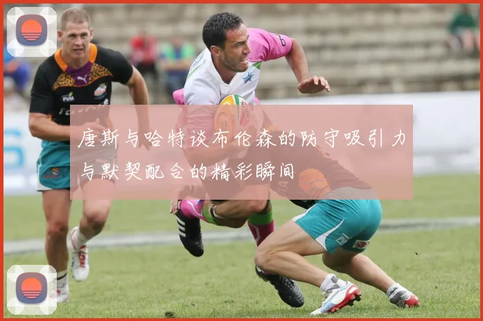 唐斯与哈特谈布伦森的防守吸引力与默契配合的精彩瞬间