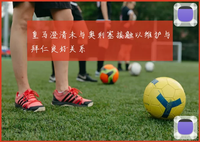 皇马澄清未与奥利塞接触以维护与拜仁良好关系