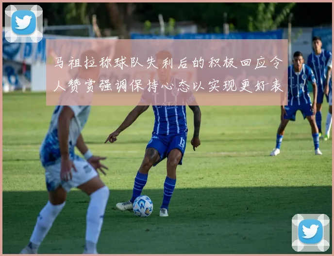 马祖拉称球队失利后的积极回应令人赞赏强调保持心态以实现更好表现
