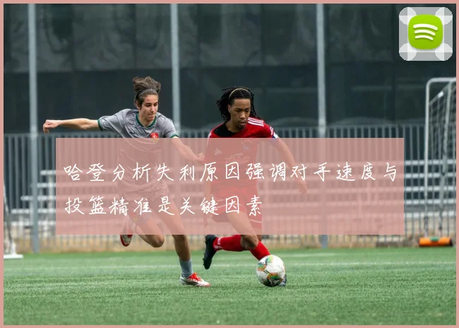 哈登分析失利原因强调对手速度与投篮精准是关键因素