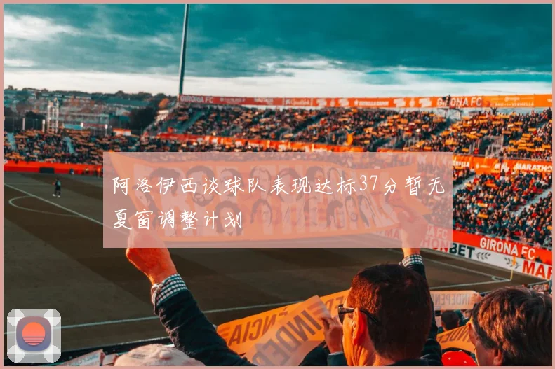 阿洛伊西谈球队表现达标37分暂无夏窗调整计划