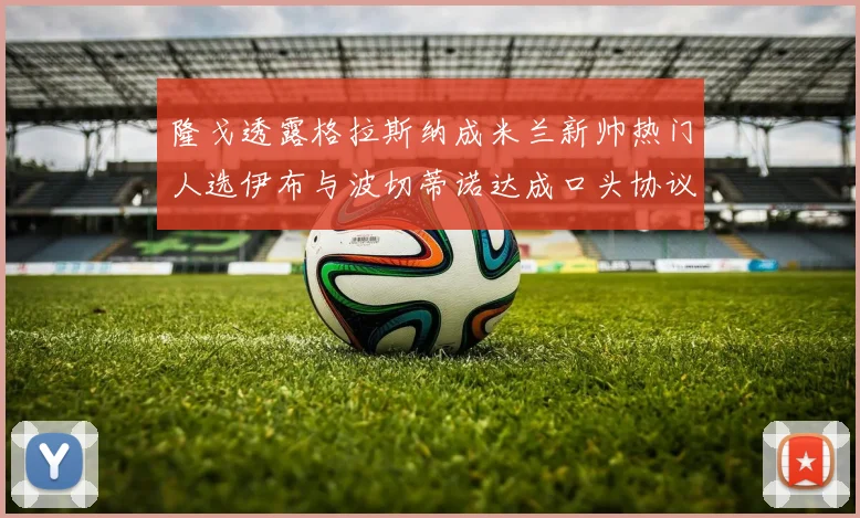 隆戈透露格拉斯纳成米兰新帅热门人选伊布与波切蒂诺达成口头协议
