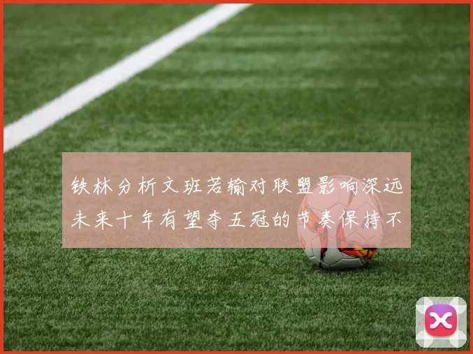 铁林分析文班若输对联盟影响深远未来十年有望夺五冠的节奏保持不变