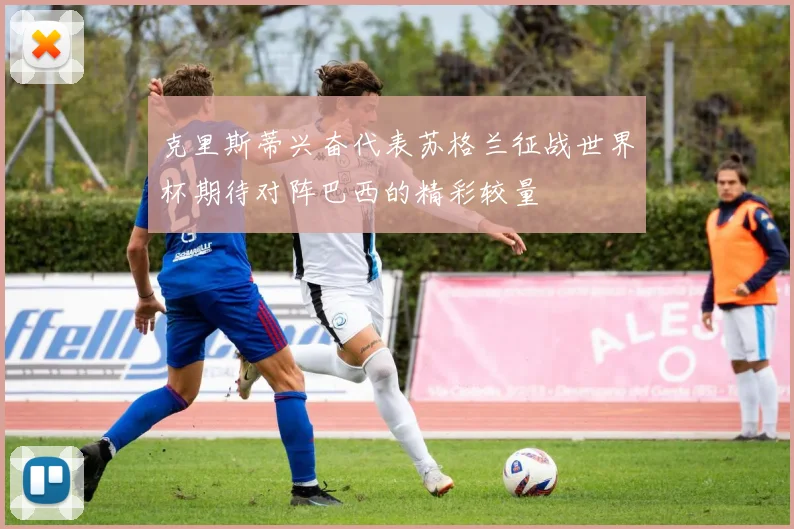 克里斯蒂兴奋代表苏格兰征战世界杯期待对阵巴西的精彩较量