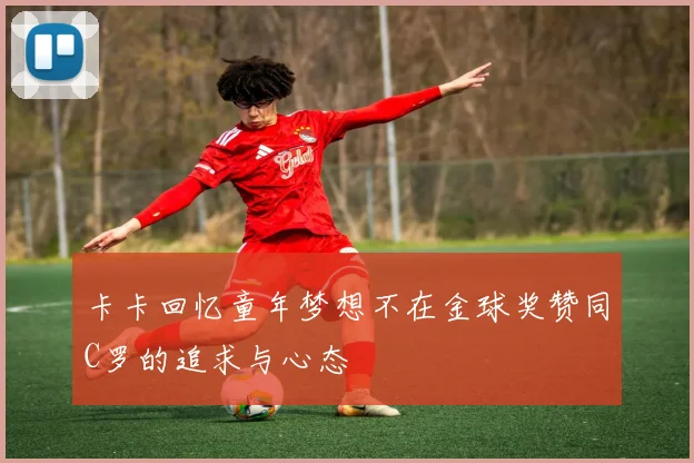 卡卡回忆童年梦想不在金球奖赞同C罗的追求与心态