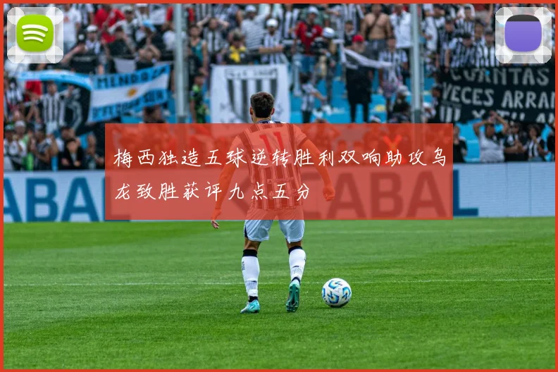 梅西独造五球逆转胜利双响助攻乌龙致胜获评九点五分