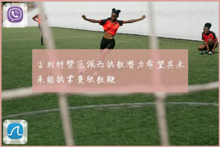 古利特赞范佩西执教潜力希望其未来能执掌曼联教鞭
