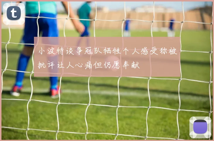 小波特谈争冠队牺牲个人感受称被批评让人心痛但仍愿奉献