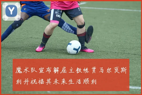 魔术队宣布解雇主教练贾马尔莫斯利并祝福其未来生活顺利