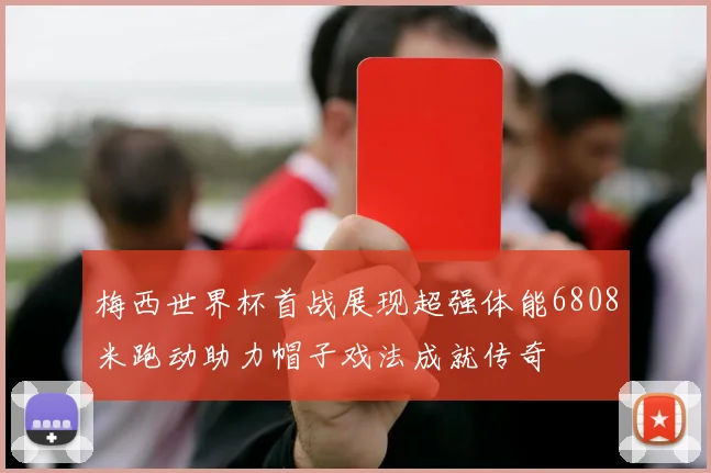 梅西世界杯首战展现超强体能6808米跑动助力帽子戏法成就传奇