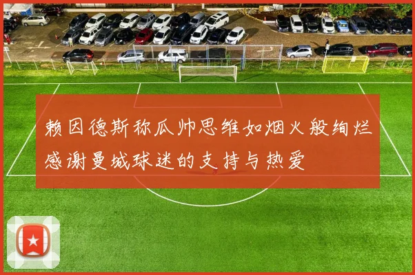 赖因德斯称瓜帅思维如烟火般绚烂感谢曼城球迷的支持与热爱