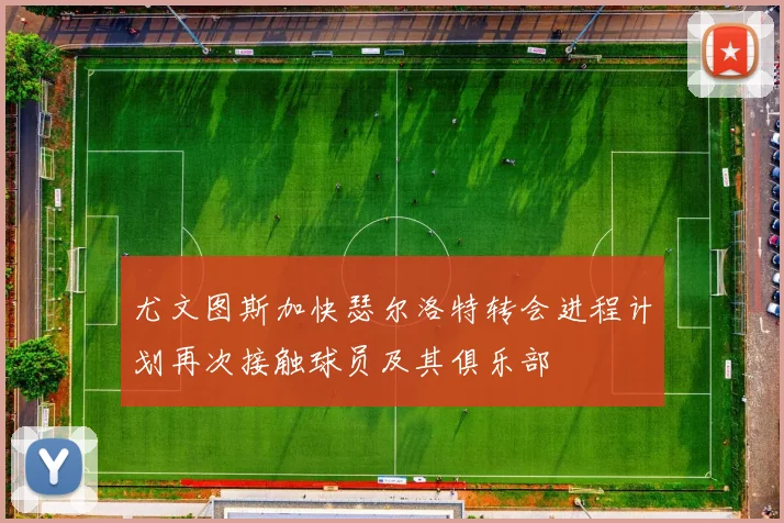 尤文图斯加快瑟尔洛特转会进程计划再次接触球员及其俱乐部