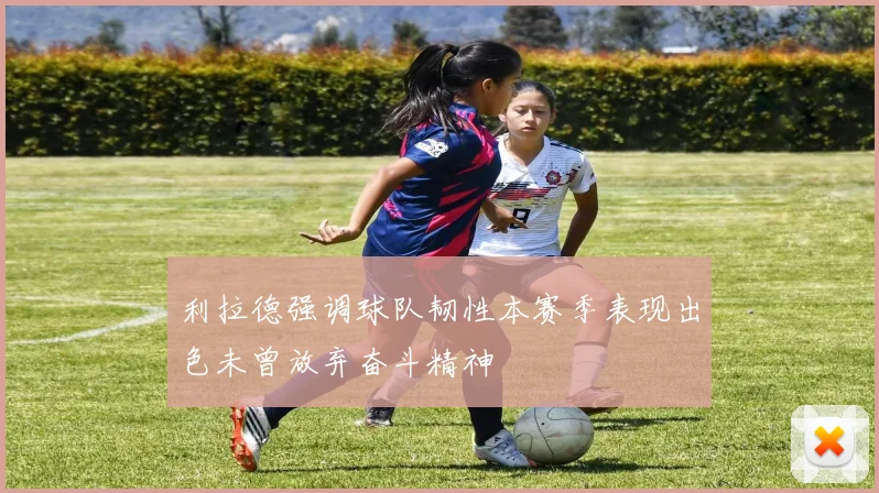 利拉德强调球队韧性本赛季表现出色未曾放弃奋斗精神