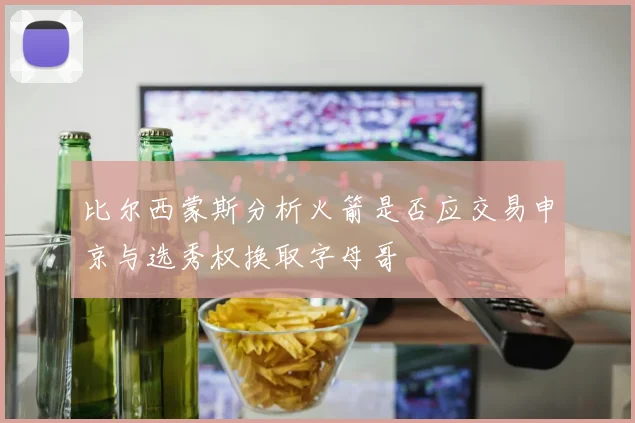 比尔西蒙斯分析火箭是否应交易申京与选秀权换取字母哥
