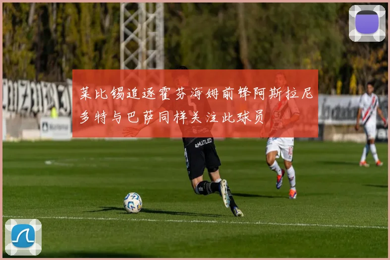 莱比锡追逐霍芬海姆前锋阿斯拉尼多特与巴萨同样关注此球员