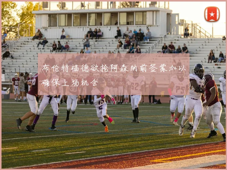 布伦特福德欲抢阿森纳前签蒙加以确保上场机会