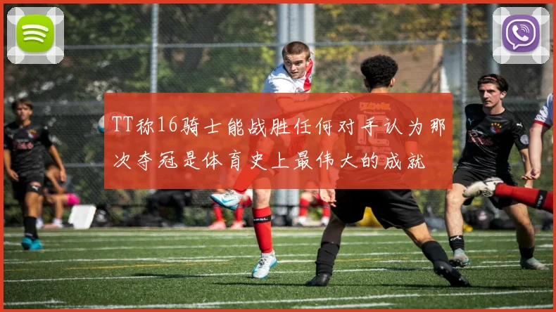 TT称16骑士能战胜任何对手认为那次夺冠是体育史上最伟大的成就