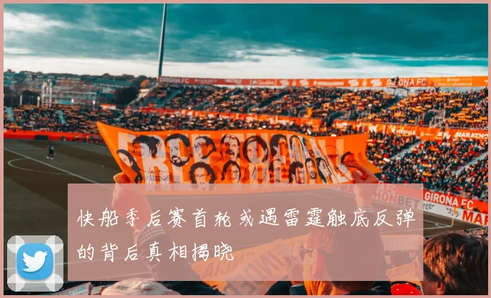 快船季后赛首轮或遇雷霆触底反弹的背后真相揭晓