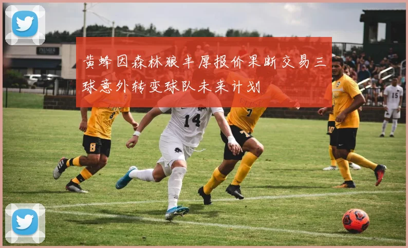 黄蜂因森林狼丰厚报价果断交易三球意外转变球队未来计划