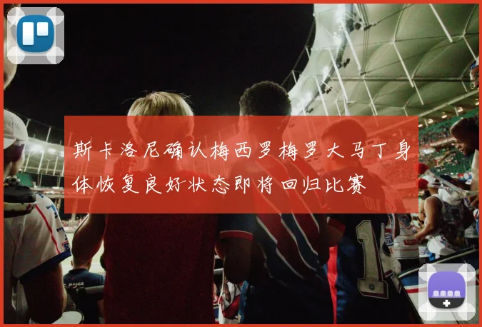 斯卡洛尼确认梅西罗梅罗大马丁身体恢复良好状态即将回归比赛