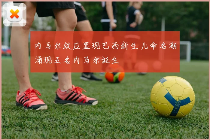 内马尔效应显现巴西新生儿命名潮涌现五名内马尔诞生