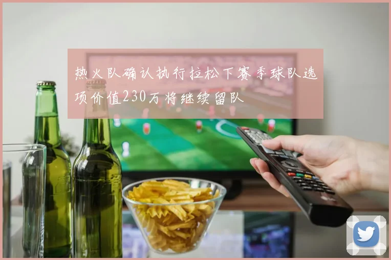 热火队确认执行拉松下赛季球队选项价值230万将继续留队