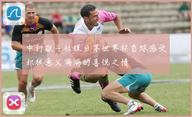 中村敬斗社媒分享世界杯首球感受积极意义满满的喜悦之情