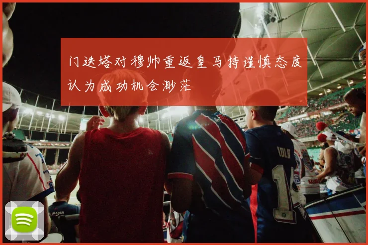 门迭塔对穆帅重返皇马持谨慎态度认为成功机会渺茫